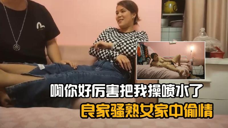 良家骚熟女家中偷情，啊你好厉害把我操喷水了，射完不满足自慰2