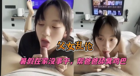 《父母乱伦》暑假在家没事干帮爸爸舔臭鸡巴
