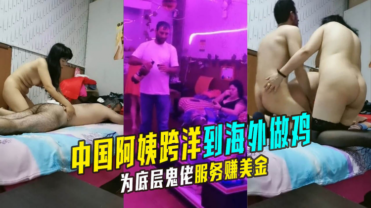 漂洋过海去送逼 中国阿姨跨洋到海外做鸡 为底层鬼佬服务