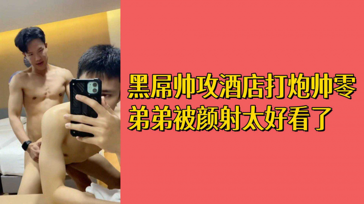 黑屌帅攻酒店打炮帅零弟弟被颜射太好看啦