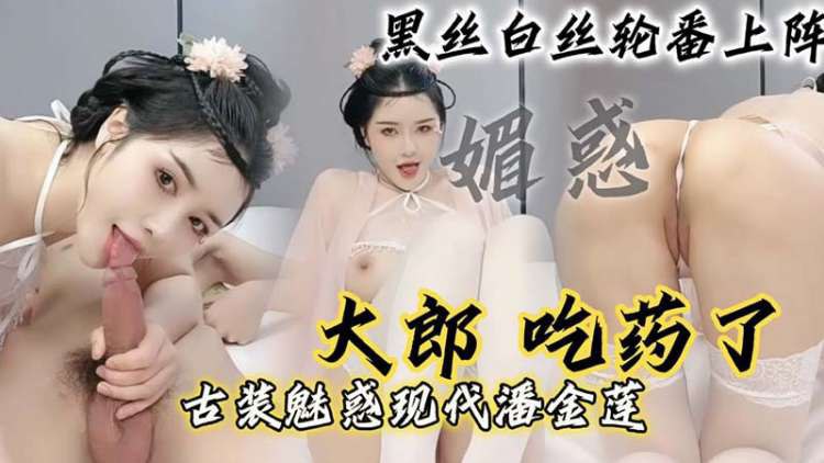 【现代潘金莲】大郎_吃药了_现代潘金莲请你喝淫水_黑丝白丝轮番上阵