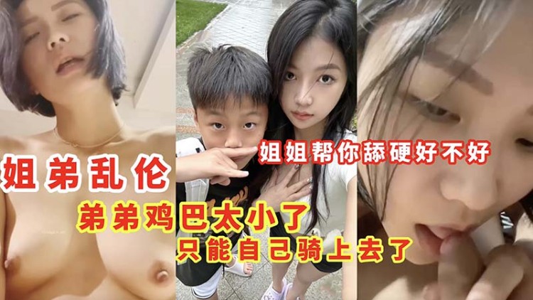 【姐弟乱伦】弟弟鸡巴太小了 只能自己骑上去了