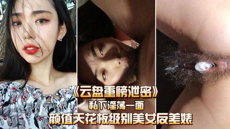 《云盘重磅泄密》颜值天花板级美女，被小哥哥爆操内射!