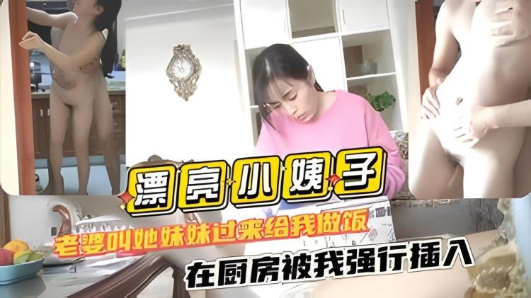 【漂亮小姨子】老婆叫她妹妹过来给我做饭在厨房被我强行插入