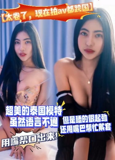 【太卷了，现在拍av都跨国】超美的泰国模特，虽然语言不通，但是舔的很起劲，还用嘴巴帮忙戴套