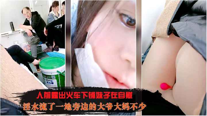 人前露出火车下铺妹子在自慰淫水流了一地旁边的大爷大妈不少太刺激了