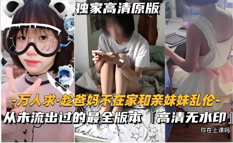 独家高清原版·趁爸妈不在家和亲妹妹乱伦-从未流出过的最全版本高清无水印0你在上课吗