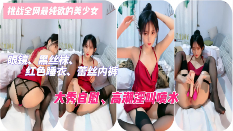 挑战全网最纯欲的美少女：眼镜、黑丝袜、红色睡衣，蕾丝内裤，极致诱惑，大秀自慰、高潮淫叫喷水