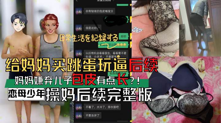 给妈妈买了个跳蛋后续！恋母少年被妈妈嫌弃包皮有点长？！