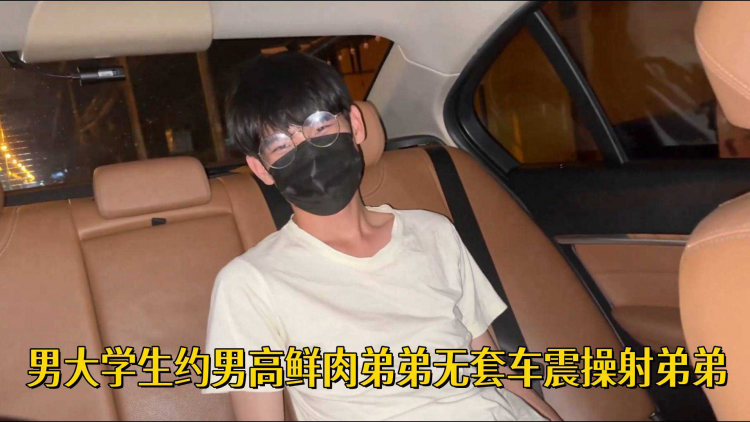 男大学生约男高弟弟无套车震操射弟弟