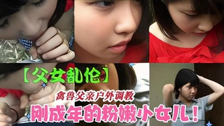 【父女乱伦】兽父户外调教狂操粉嫩小女儿