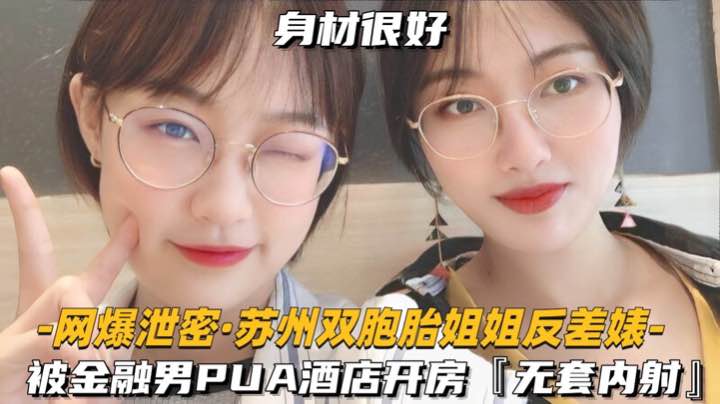 【网爆泄密-苏州双胞胎姐姐反差婊】被金融男PUA开房，无套内射