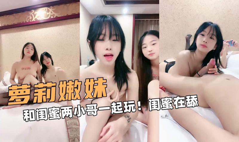 萝莉大嫩妹！和闺蜜两小哥一起玩！闺蜜在舔呢