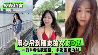 【反差婊档案】用心吊到朋友的女友，成功让他变前任，一对D奶