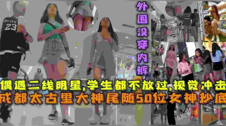 【猎奇圈精品】大神成都太古里尾随50位女神抄底，偶遇二线明星连学生都不放过，视觉冲击太过强烈