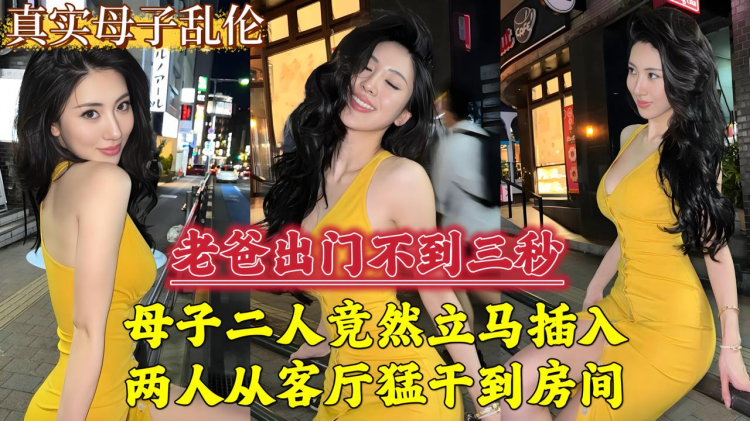 老爸出门不到三秒，母子二人立马插入，两人从客厅勐干到房间...