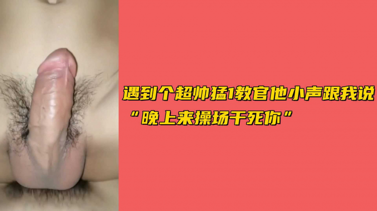 遇到个帅勐1教官他小声跟我说“晚上来操场干死你”