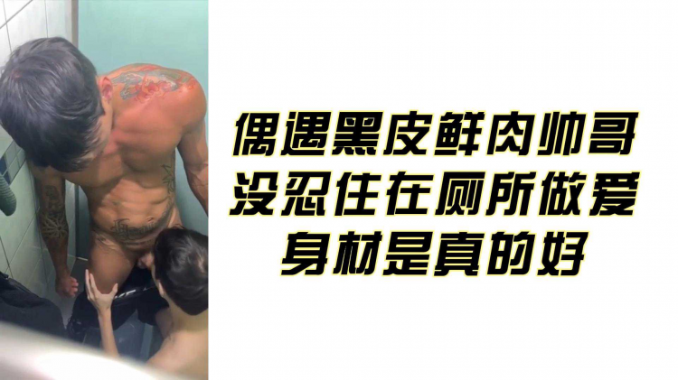 偶遇黑皮鲜肉帅哥 没忍住在厕所做爱 身材是真的好