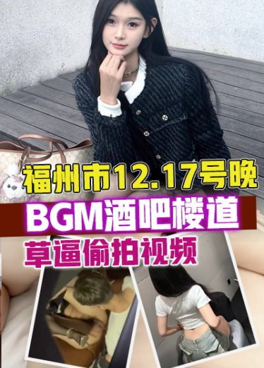 【网爆】福州市12.17号晚，BGM酒吧楼道，操逼视频偷拍