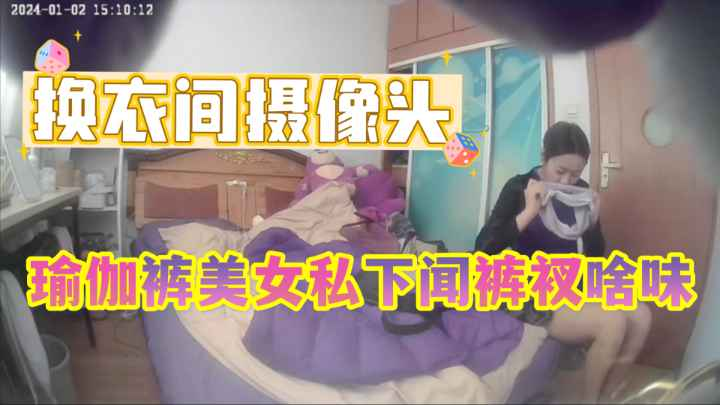 【摄像头破解】24年最新私人卧室偷拍，瑜伽健身小姐姐换衣服时候的特殊癖好