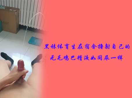 黑袜体育生在宿!!舍撸*_#射自己的无毛鸡巴，.精液如同尿一样
