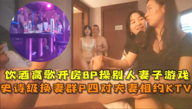 换妻群P四对夫妻相约KTV，饮酒高歌开房8P操别人妻子游戏。