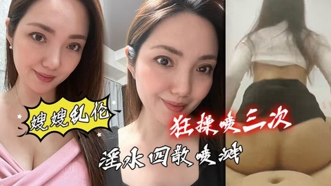 【嫂嫂乱伦】和嫂嫂性感情愿的第一次_淫水四散喷溅_狂操喷三次