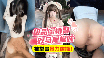 乱伦表妹-富二代堂哥，极品蜜桃臀双马尾堂妹，被有钱堂哥矇眼无套暴力虐操！