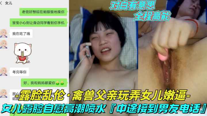 【露脸乱伦-禽兽父亲玩弄女儿嫩逼】女儿给父亲看自慰喷水，操到一半接男朋友电话