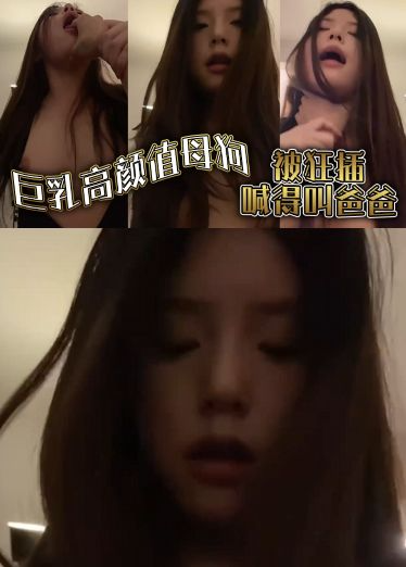 巨乳高颜值母狗，被狂插喊得叫爸爸