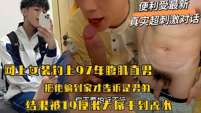 [便利受]超刺激对话，网上女装钓上97年腹肌直男，把他骗到家才告诉是男的，结果被19厘米大屌干到流淫水不止