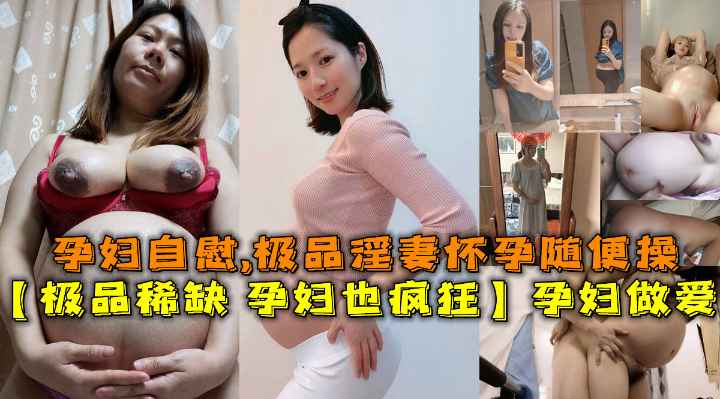 极品稀缺 孕妇也疯狂】孕妇做爱自慰甄选，极品淫妻怀孕随便操