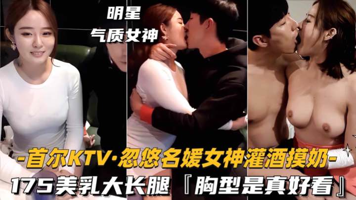 【首尔KTV-忽悠名媛女神灌酒摸奶】175美乳大长腿，胸型是真好看