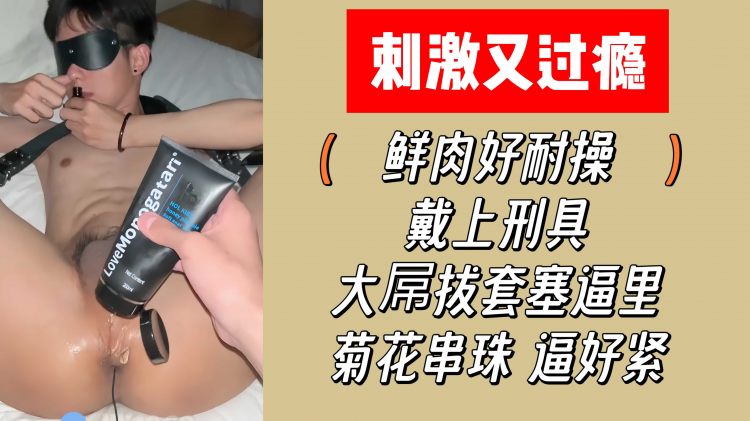 刺激又过瘾 鲜肉好耐操 带着刑具 大屌拔套塞逼里 菊花串珠 逼好紧