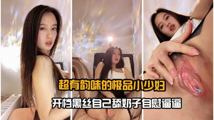 超有韵味的极品小少妇开裆黑丝舔自己奶子自慰抠逼