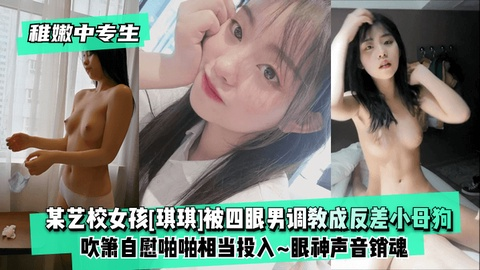 【稚嫩中专生】某艺校女孩[琪琪]被四眼男慢慢调教成反差