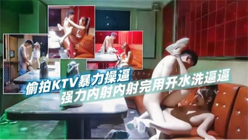 真实偷拍KTV暴力操逼-强力内射后用开水洗逼逼好刺激