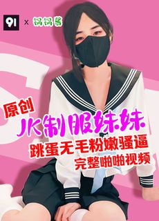原创完整版 锅锅酱 Jk制服妹妹的无毛粉嫩逼