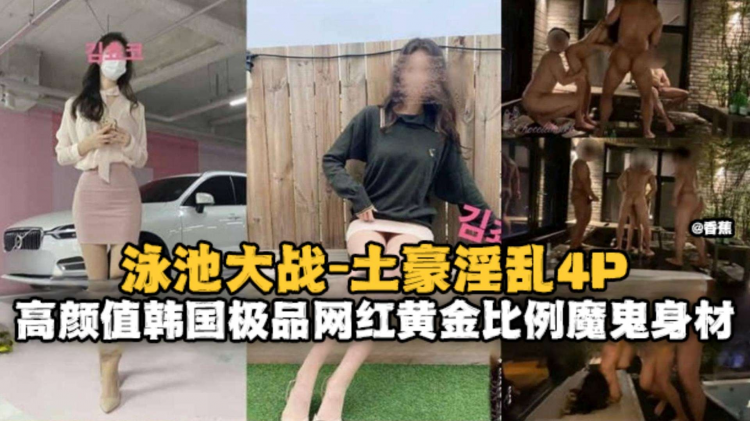 泳池大战-土豪淫乱4p，高颜值韩国极品网红黄金比例魔鬼身材