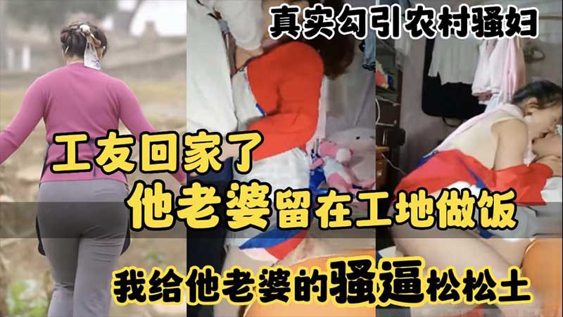 【真实勾引农村骚妇】工友回家了，他老婆留在工地做饭，我给他老婆的骚逼松松土