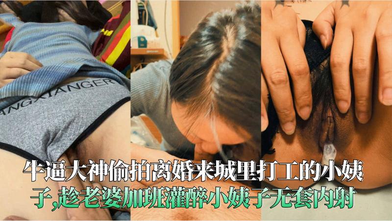 大神偷拍离婚来城里打工的小姨子,趁老婆加班灌醉小姨子无套内射