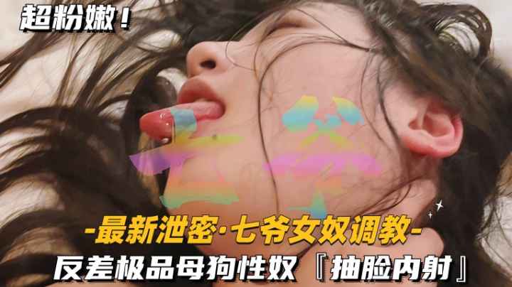 【泄密-七爷女奴调教】反差极品母狗性奴.抽脸内射