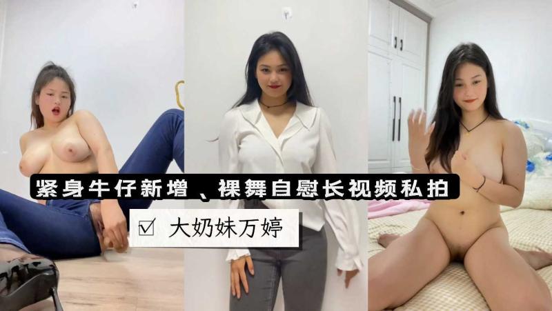 大奶妹万婷、新，牛仔特辑裸舞自慰长视频