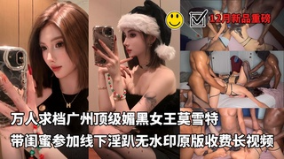 12月重磅新片- 万人求广州媚黑母狗女王带闺蜜线下参加黑人淫趴无水付费视频流出