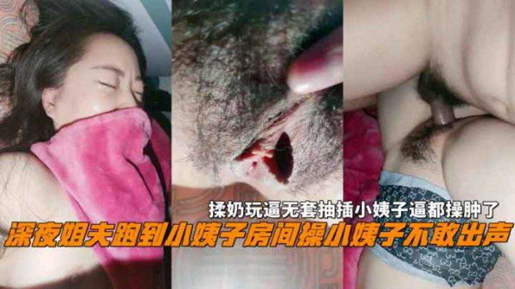 深夜姐夫跑到小姨子房间操小姨子不敢出声，揉奶玩逼无套抽插小姨子逼都操肿了