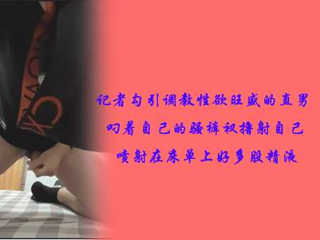 记者勾引调教性欲旺盛的直男，叼着自己的骚裤衩，撸射自己喷射在床单上好多股精液