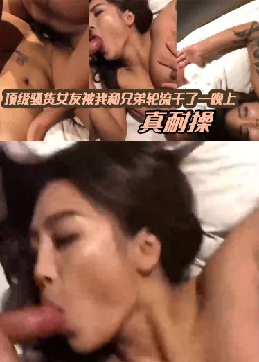 顶级骚货女友被我%和兄弟@轮流干了一晚上，真耐操