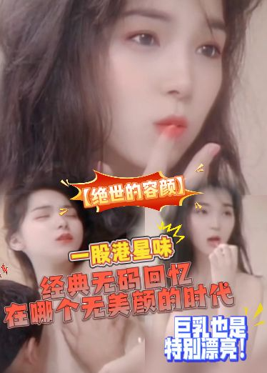 【绝世的容颜】经典无码回忆，在哪个无美颜的时代，这个颜值真的太能打了，一股港星味，巨乳也是特别漂亮！