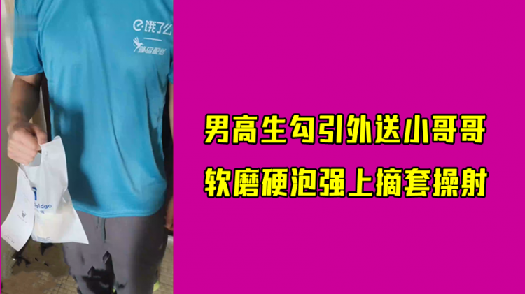 男高生勾引外送小哥哥，软磨硬泡强上摘套操射