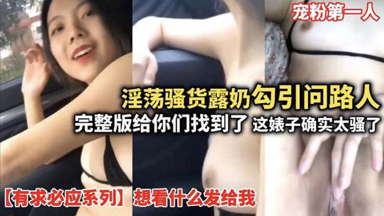 【有求必应系列】淫荡骚货露奶勾引问路人_完整版给你们找到了_这婊子确实骚_想看什么发给我_宠粉第一人